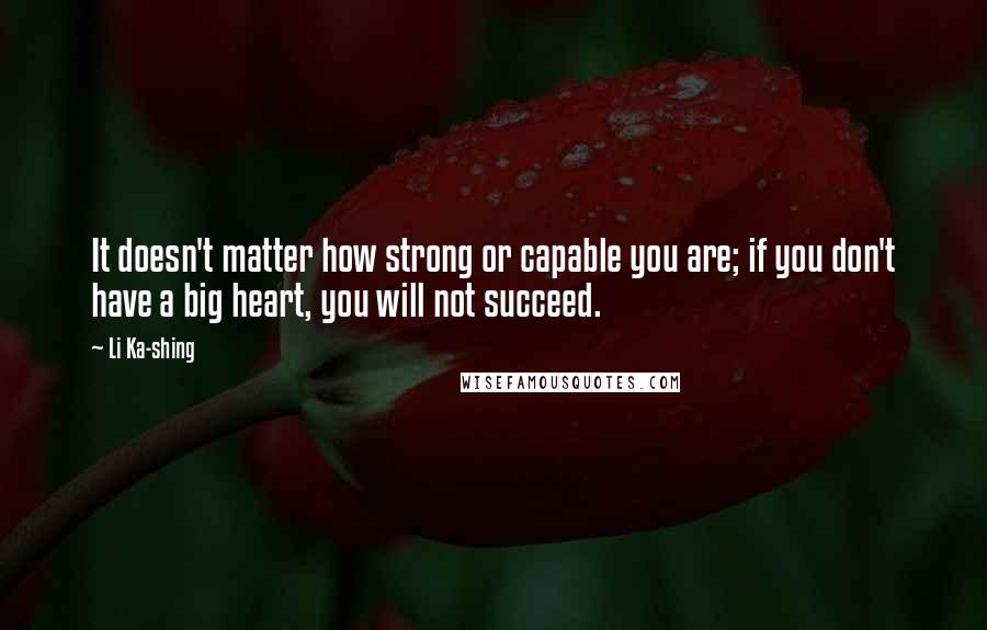 Li Ka-shing Quotes: It doesn't matter how strong or capable you are; if you don't have a big heart, you will not succeed.