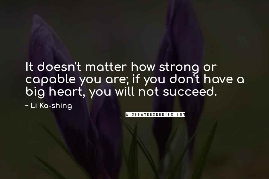 Li Ka-shing Quotes: It doesn't matter how strong or capable you are; if you don't have a big heart, you will not succeed.