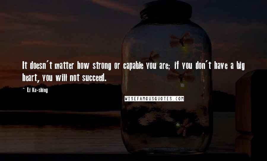 Li Ka-shing Quotes: It doesn't matter how strong or capable you are; if you don't have a big heart, you will not succeed.