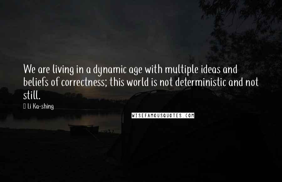 Li Ka-shing Quotes: We are living in a dynamic age with multiple ideas and beliefs of correctness; this world is not deterministic and not still.