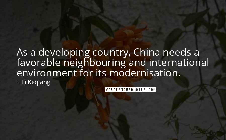 Li Keqiang Quotes: As a developing country, China needs a favorable neighbouring and international environment for its modernisation.