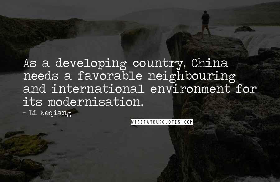 Li Keqiang Quotes: As a developing country, China needs a favorable neighbouring and international environment for its modernisation.