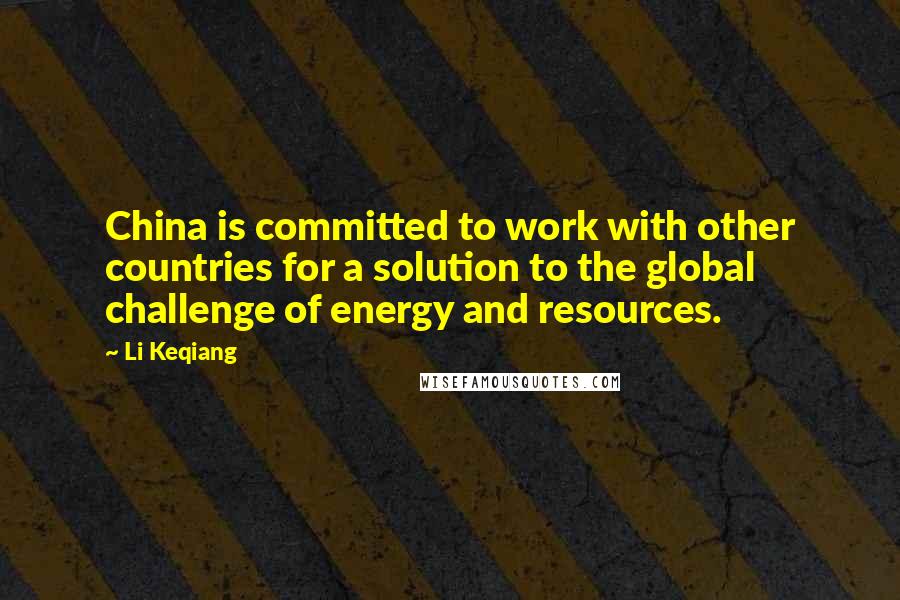 Li Keqiang Quotes: China is committed to work with other countries for a solution to the global challenge of energy and resources.