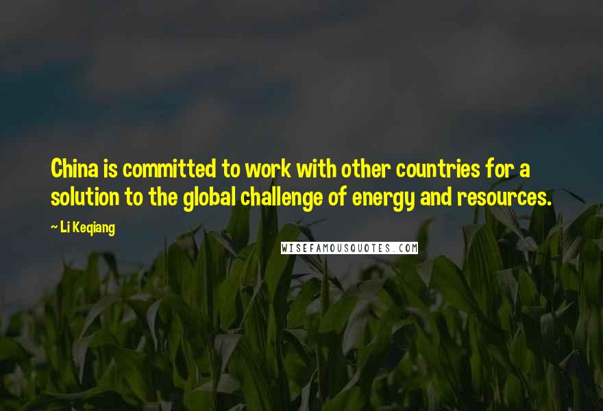 Li Keqiang Quotes: China is committed to work with other countries for a solution to the global challenge of energy and resources.