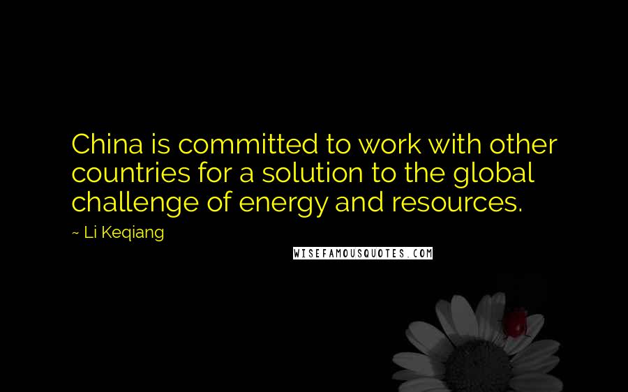 Li Keqiang Quotes: China is committed to work with other countries for a solution to the global challenge of energy and resources.