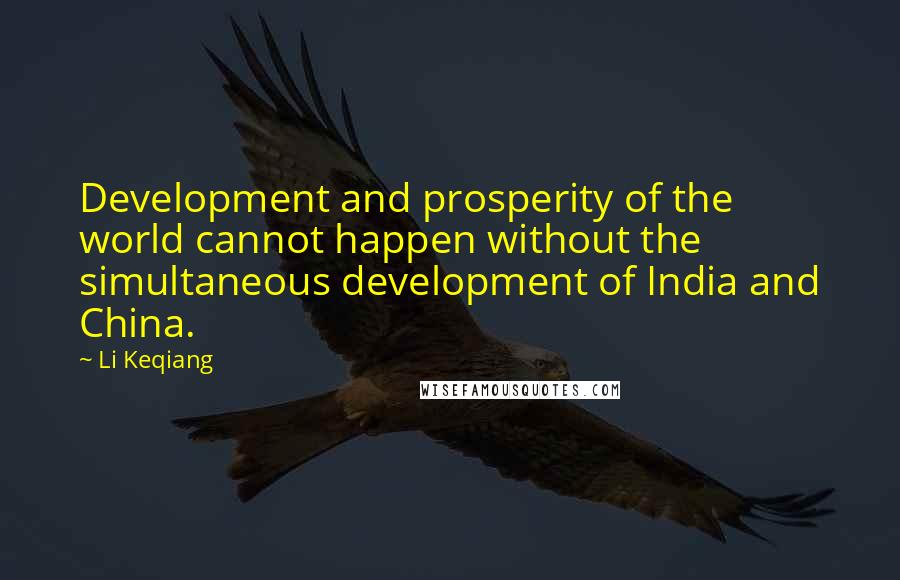 Li Keqiang Quotes: Development and prosperity of the world cannot happen without the simultaneous development of India and China.