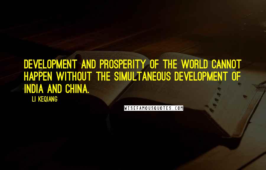 Li Keqiang Quotes: Development and prosperity of the world cannot happen without the simultaneous development of India and China.