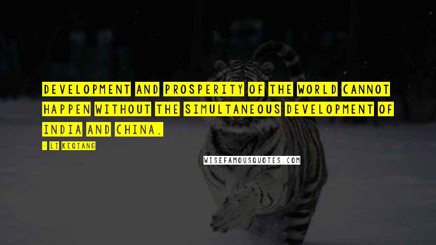 Li Keqiang Quotes: Development and prosperity of the world cannot happen without the simultaneous development of India and China.