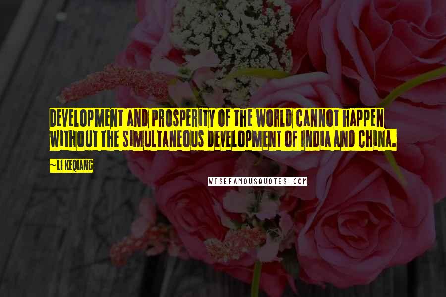 Li Keqiang Quotes: Development and prosperity of the world cannot happen without the simultaneous development of India and China.