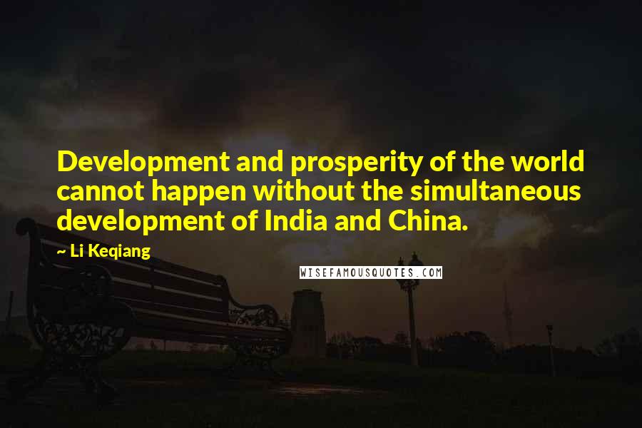 Li Keqiang Quotes: Development and prosperity of the world cannot happen without the simultaneous development of India and China.