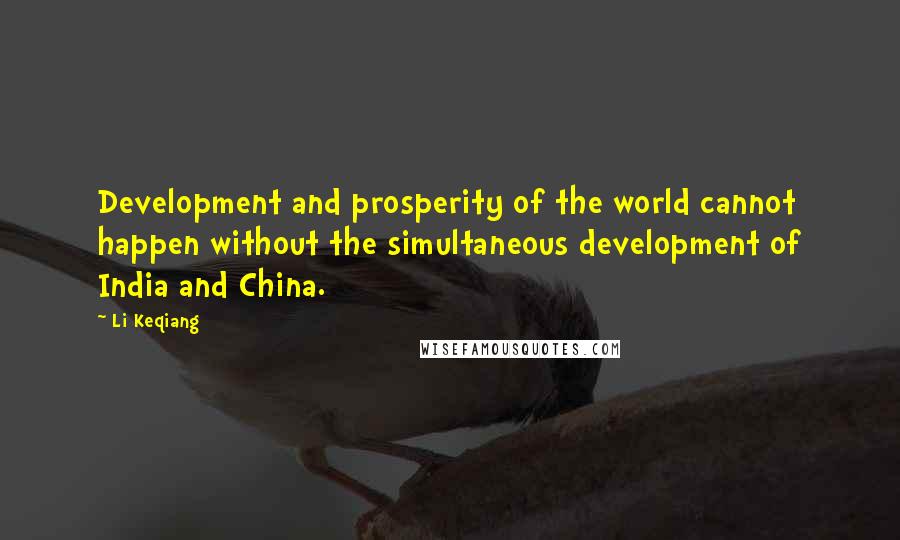 Li Keqiang Quotes: Development and prosperity of the world cannot happen without the simultaneous development of India and China.