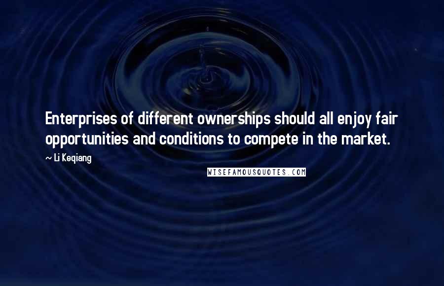 Li Keqiang Quotes: Enterprises of different ownerships should all enjoy fair opportunities and conditions to compete in the market.