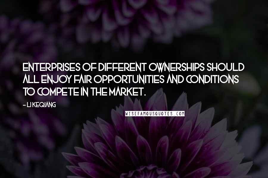 Li Keqiang Quotes: Enterprises of different ownerships should all enjoy fair opportunities and conditions to compete in the market.