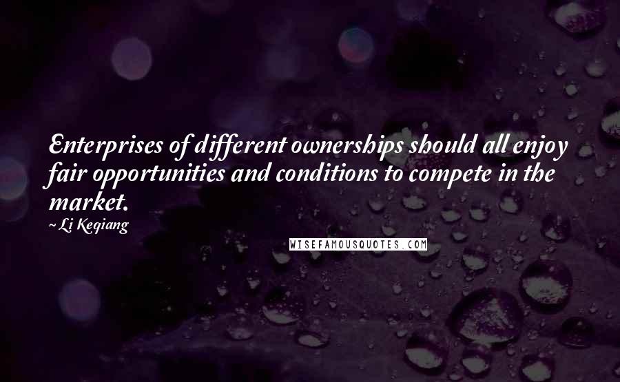 Li Keqiang Quotes: Enterprises of different ownerships should all enjoy fair opportunities and conditions to compete in the market.