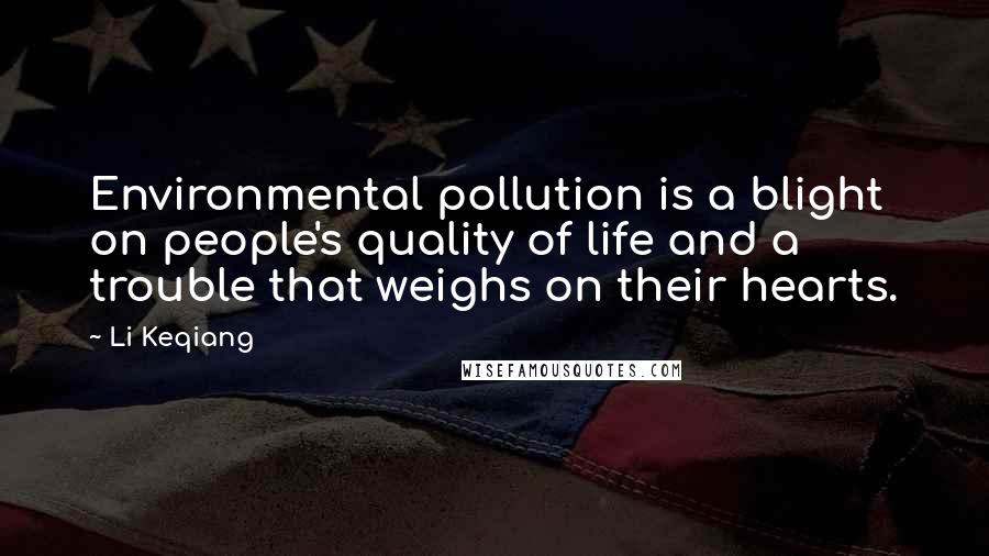 Li Keqiang Quotes: Environmental pollution is a blight on people's quality of life and a trouble that weighs on their hearts.