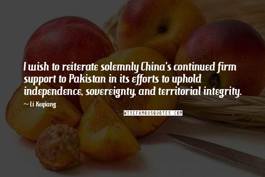 Li Keqiang Quotes: I wish to reiterate solemnly China's continued firm support to Pakistan in its efforts to uphold independence, sovereignty, and territorial integrity.