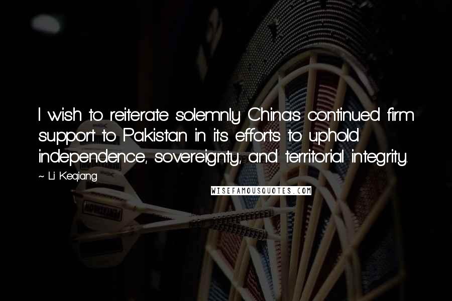 Li Keqiang Quotes: I wish to reiterate solemnly China's continued firm support to Pakistan in its efforts to uphold independence, sovereignty, and territorial integrity.