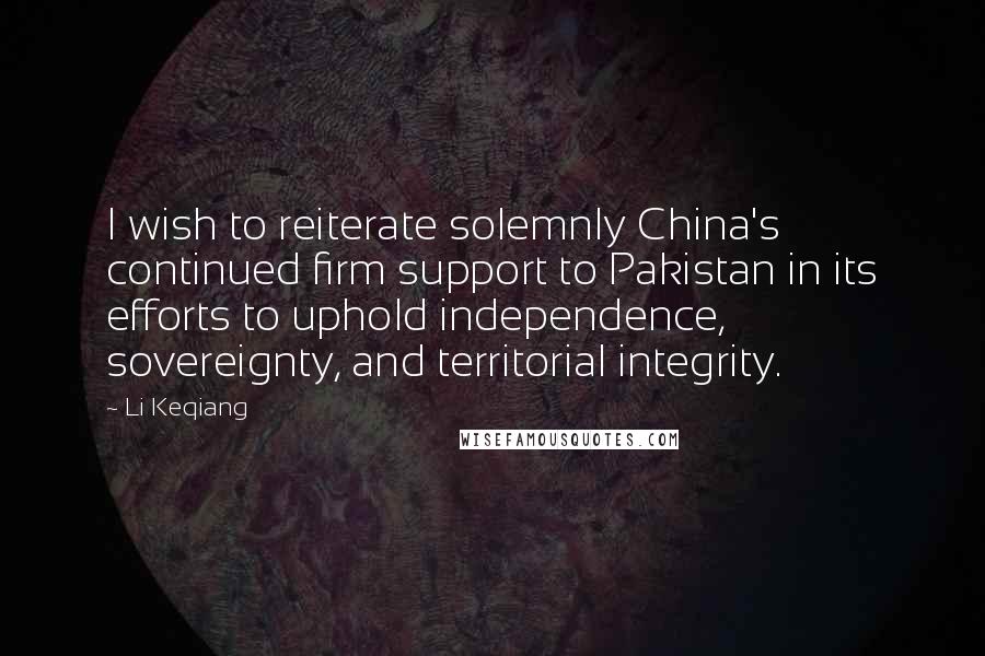 Li Keqiang Quotes: I wish to reiterate solemnly China's continued firm support to Pakistan in its efforts to uphold independence, sovereignty, and territorial integrity.