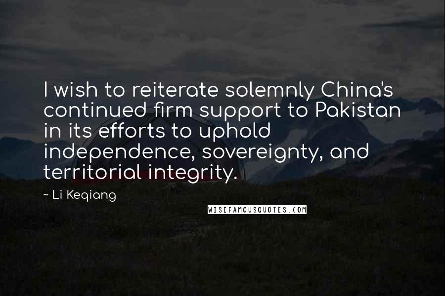 Li Keqiang Quotes: I wish to reiterate solemnly China's continued firm support to Pakistan in its efforts to uphold independence, sovereignty, and territorial integrity.