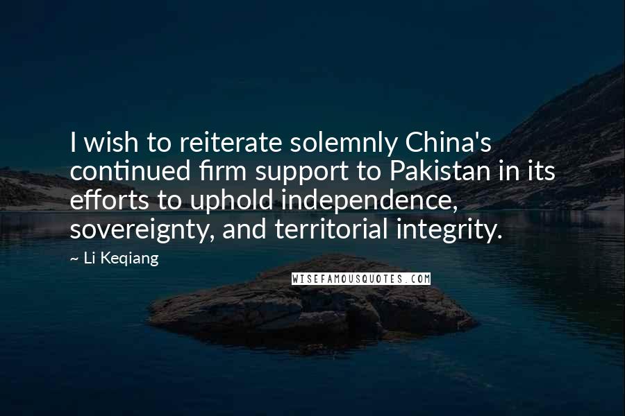 Li Keqiang Quotes: I wish to reiterate solemnly China's continued firm support to Pakistan in its efforts to uphold independence, sovereignty, and territorial integrity.