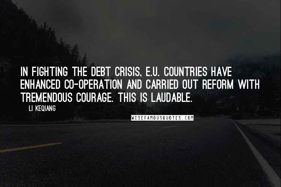 Li Keqiang Quotes: In fighting the debt crisis, E.U. countries have enhanced co-operation and carried out reform with tremendous courage. This is laudable.