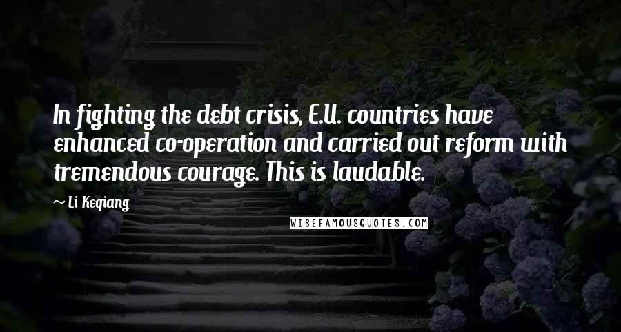 Li Keqiang Quotes: In fighting the debt crisis, E.U. countries have enhanced co-operation and carried out reform with tremendous courage. This is laudable.