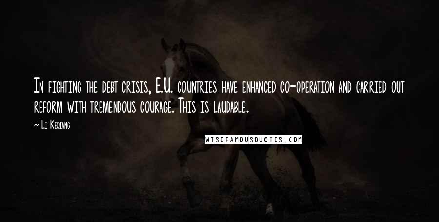 Li Keqiang Quotes: In fighting the debt crisis, E.U. countries have enhanced co-operation and carried out reform with tremendous courage. This is laudable.