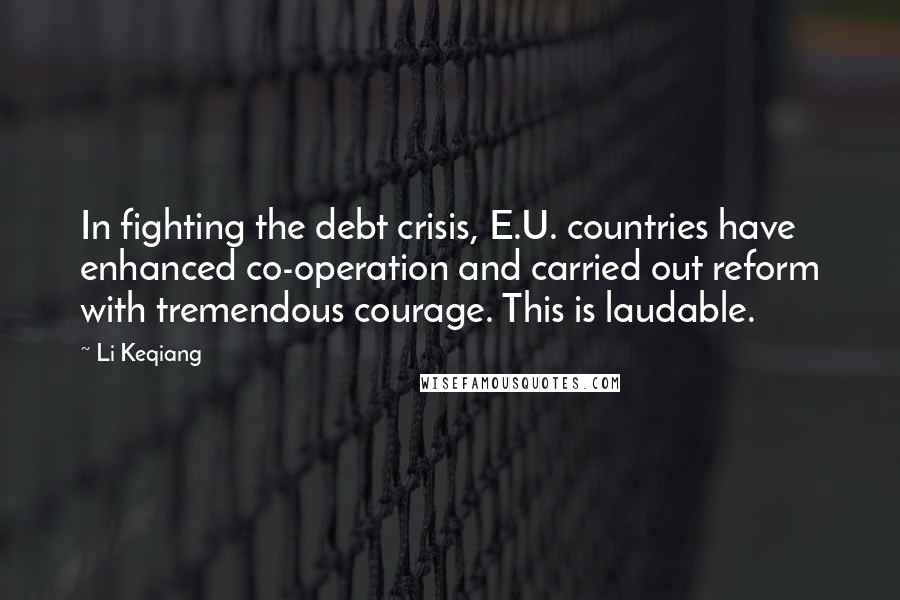 Li Keqiang Quotes: In fighting the debt crisis, E.U. countries have enhanced co-operation and carried out reform with tremendous courage. This is laudable.