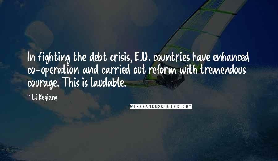 Li Keqiang Quotes: In fighting the debt crisis, E.U. countries have enhanced co-operation and carried out reform with tremendous courage. This is laudable.