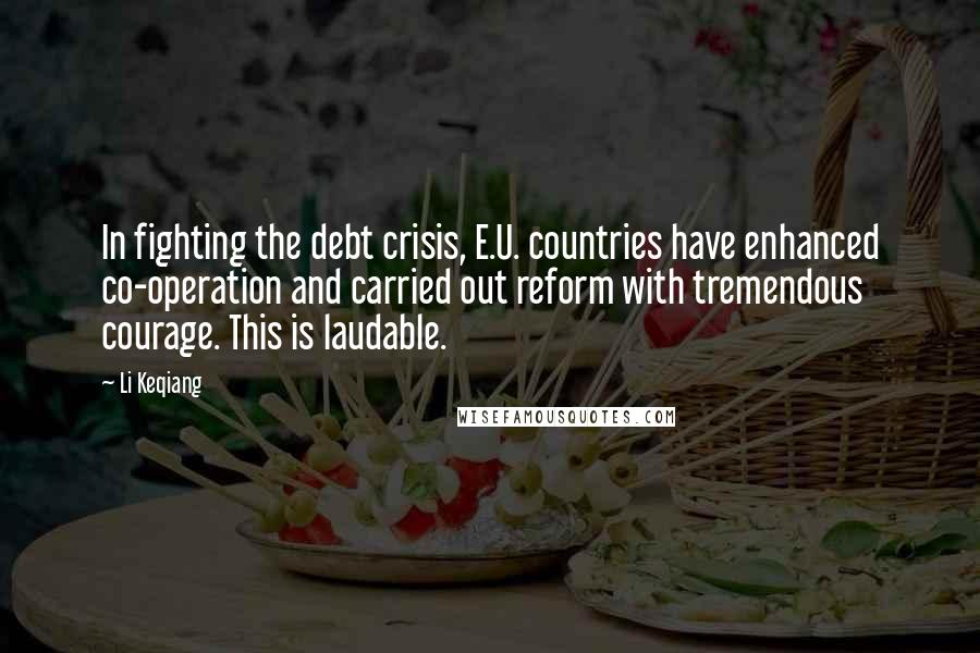 Li Keqiang Quotes: In fighting the debt crisis, E.U. countries have enhanced co-operation and carried out reform with tremendous courage. This is laudable.