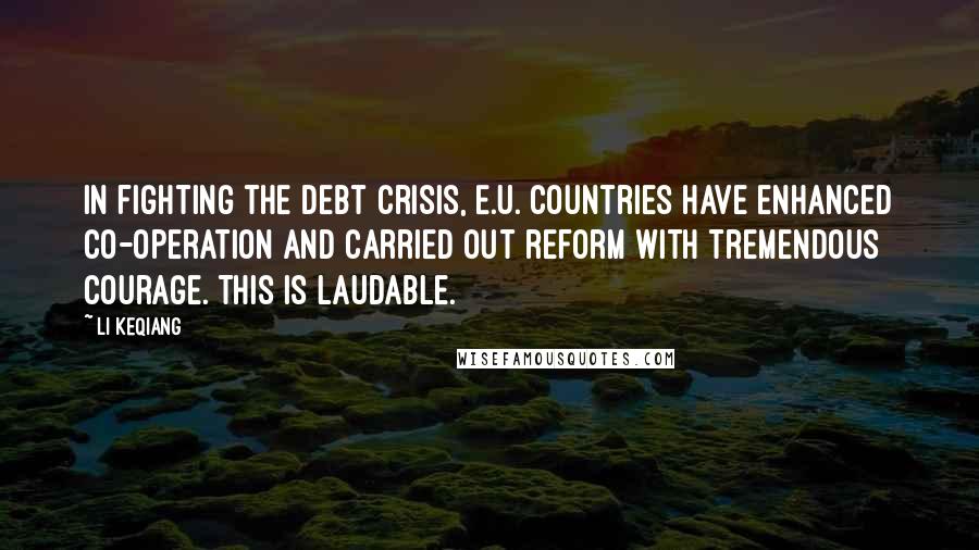 Li Keqiang Quotes: In fighting the debt crisis, E.U. countries have enhanced co-operation and carried out reform with tremendous courage. This is laudable.