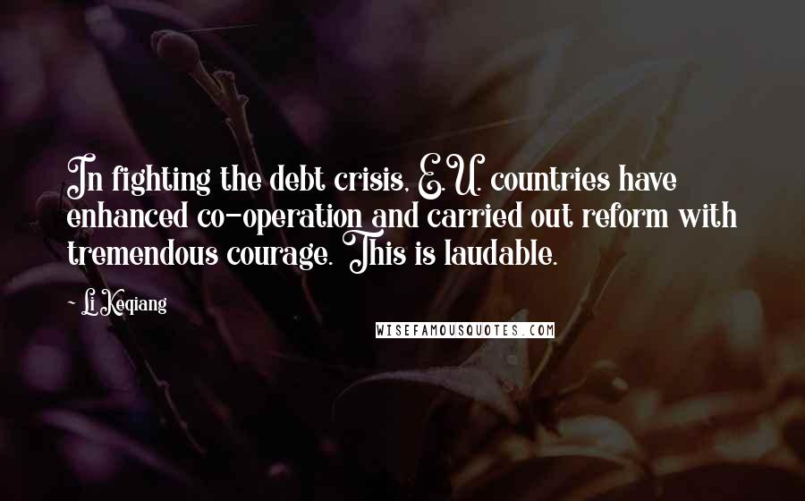 Li Keqiang Quotes: In fighting the debt crisis, E.U. countries have enhanced co-operation and carried out reform with tremendous courage. This is laudable.