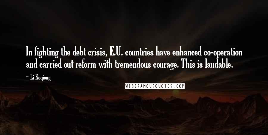 Li Keqiang Quotes: In fighting the debt crisis, E.U. countries have enhanced co-operation and carried out reform with tremendous courage. This is laudable.