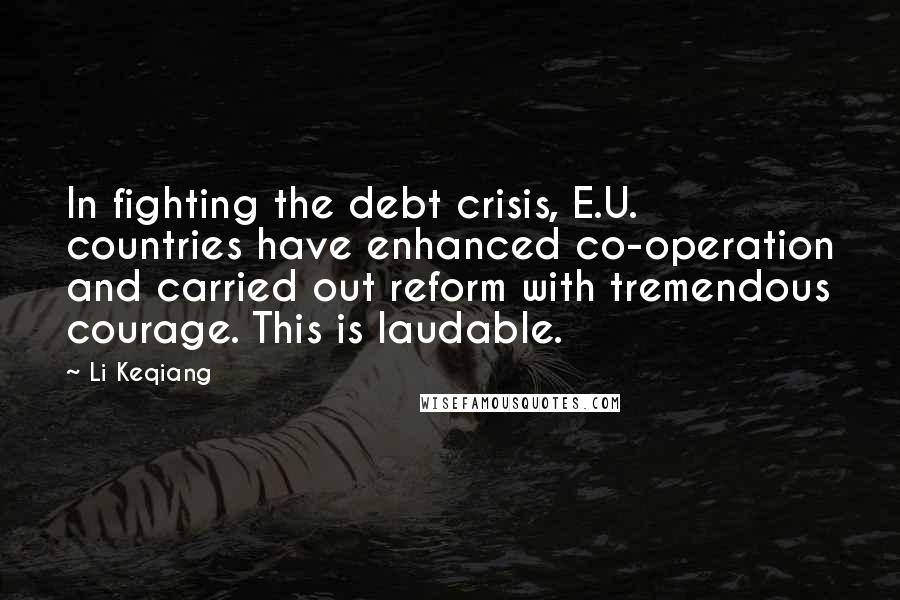 Li Keqiang Quotes: In fighting the debt crisis, E.U. countries have enhanced co-operation and carried out reform with tremendous courage. This is laudable.