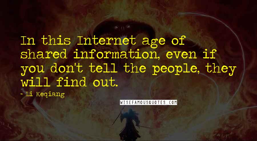 Li Keqiang Quotes: In this Internet age of shared information, even if you don't tell the people, they will find out.