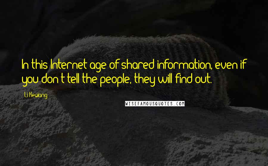 Li Keqiang Quotes: In this Internet age of shared information, even if you don't tell the people, they will find out.