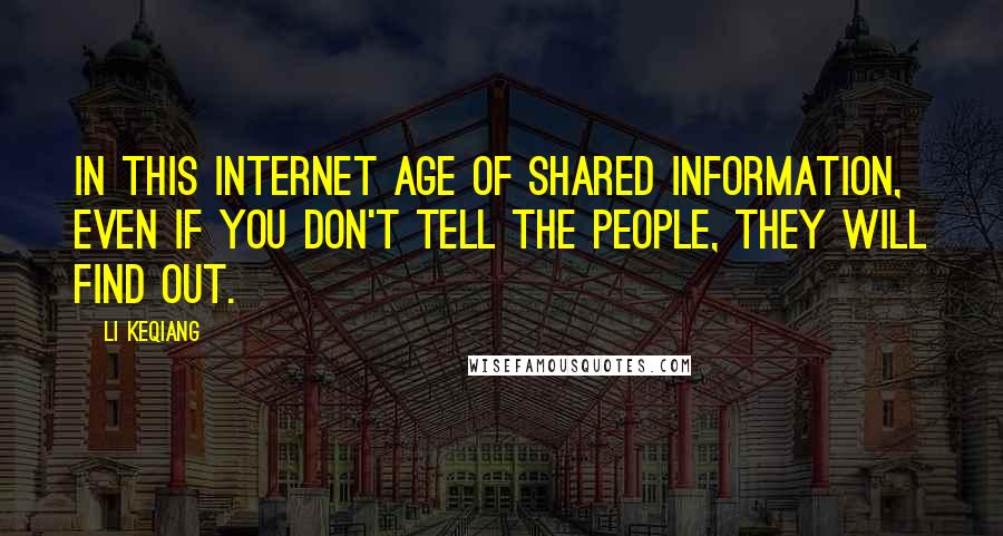 Li Keqiang Quotes: In this Internet age of shared information, even if you don't tell the people, they will find out.
