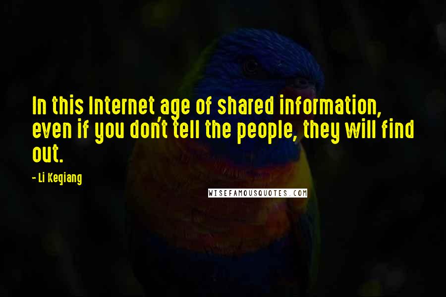 Li Keqiang Quotes: In this Internet age of shared information, even if you don't tell the people, they will find out.