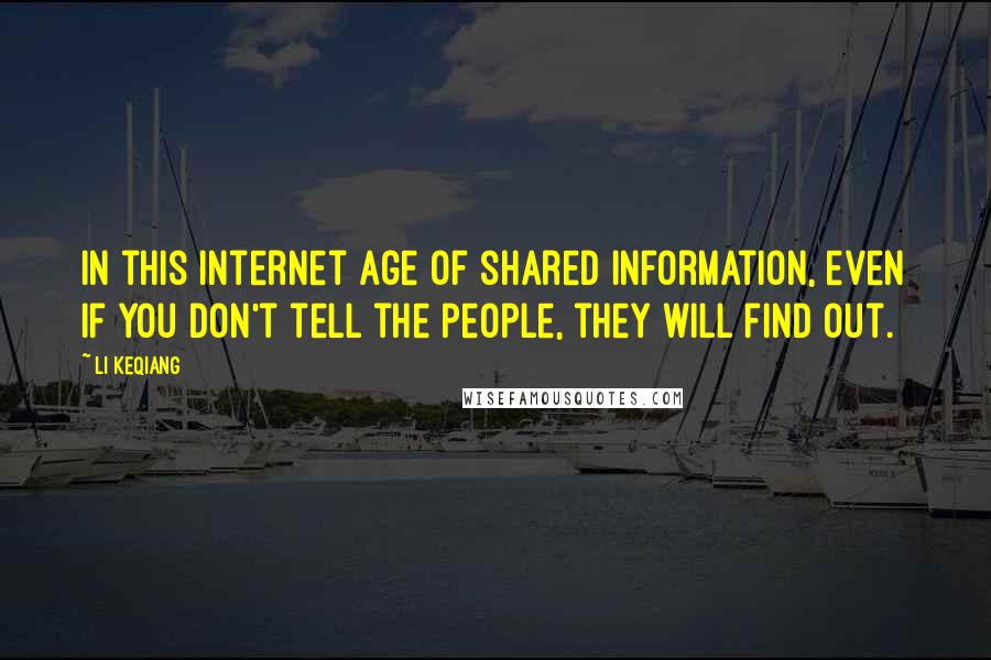 Li Keqiang Quotes: In this Internet age of shared information, even if you don't tell the people, they will find out.