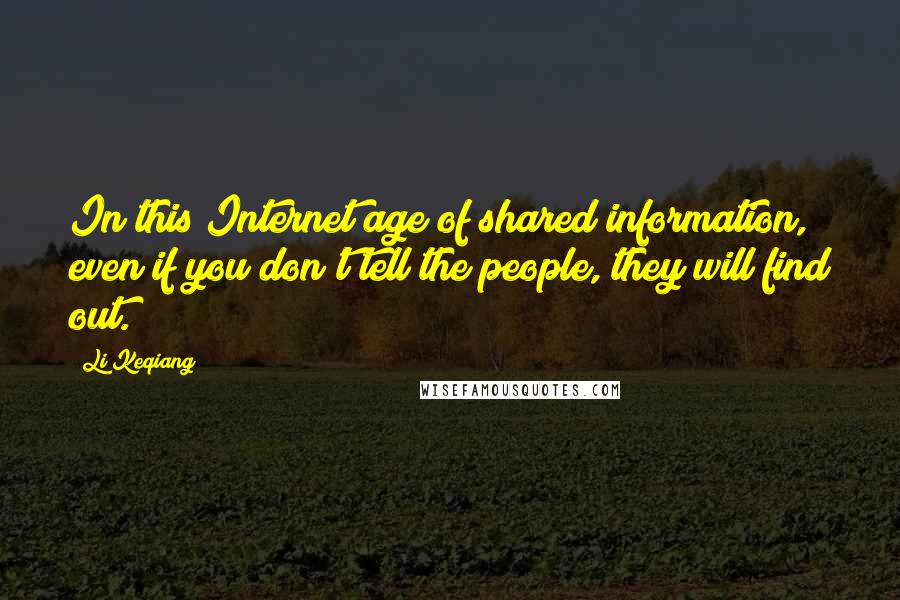 Li Keqiang Quotes: In this Internet age of shared information, even if you don't tell the people, they will find out.