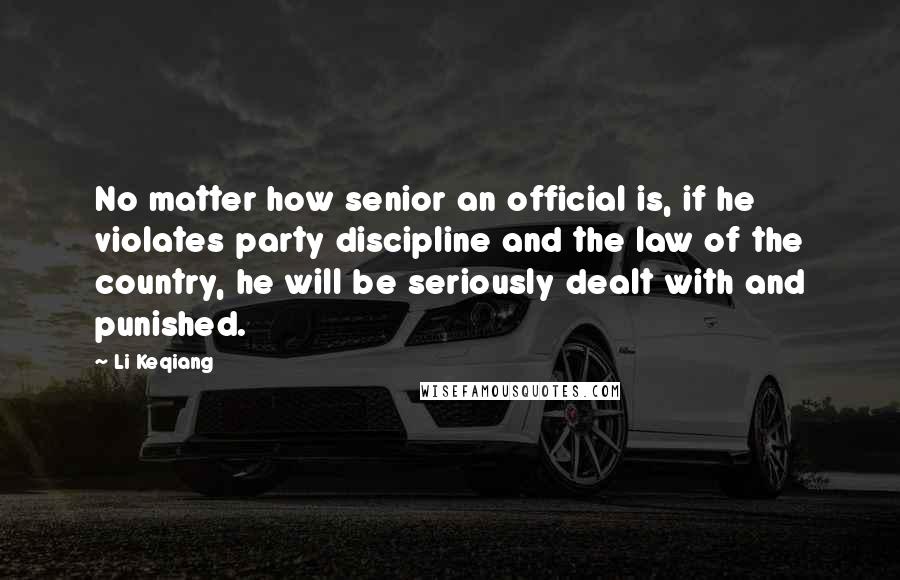 Li Keqiang Quotes: No matter how senior an official is, if he violates party discipline and the law of the country, he will be seriously dealt with and punished.