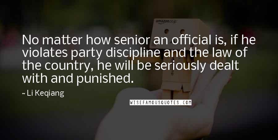 Li Keqiang Quotes: No matter how senior an official is, if he violates party discipline and the law of the country, he will be seriously dealt with and punished.