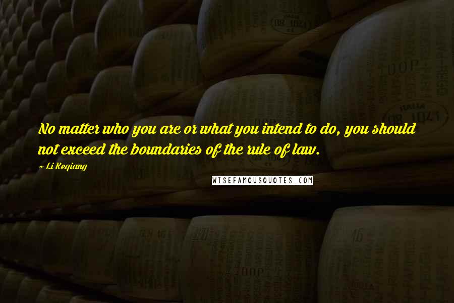 Li Keqiang Quotes: No matter who you are or what you intend to do, you should not exceed the boundaries of the rule of law.