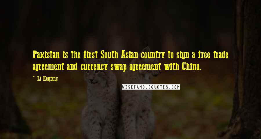 Li Keqiang Quotes: Pakistan is the first South Asian country to sign a free trade agreement and currency swap agreement with China.