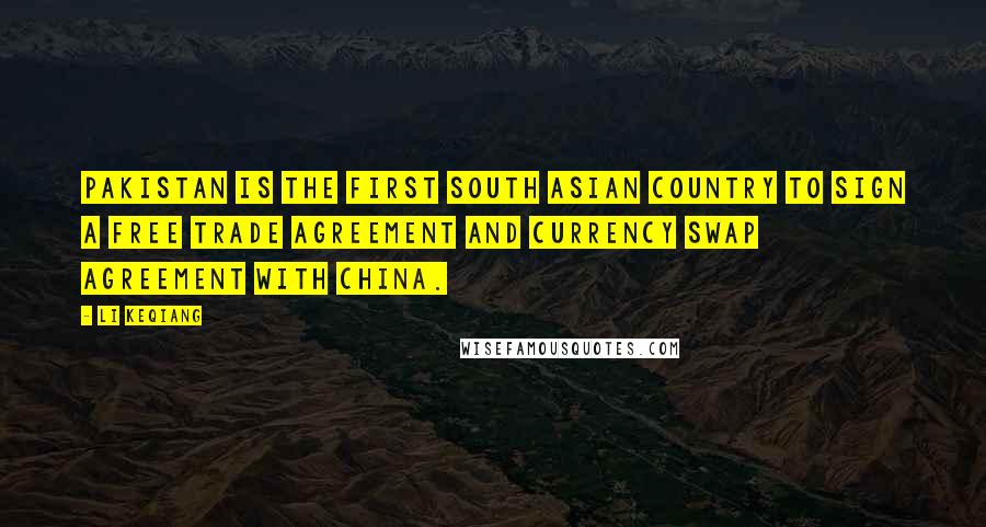 Li Keqiang Quotes: Pakistan is the first South Asian country to sign a free trade agreement and currency swap agreement with China.