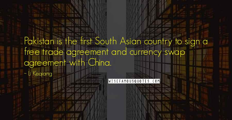 Li Keqiang Quotes: Pakistan is the first South Asian country to sign a free trade agreement and currency swap agreement with China.