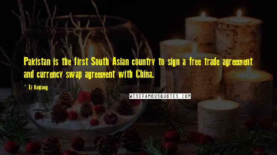 Li Keqiang Quotes: Pakistan is the first South Asian country to sign a free trade agreement and currency swap agreement with China.