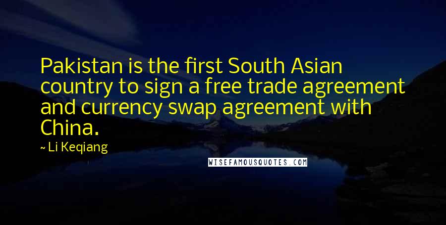 Li Keqiang Quotes: Pakistan is the first South Asian country to sign a free trade agreement and currency swap agreement with China.