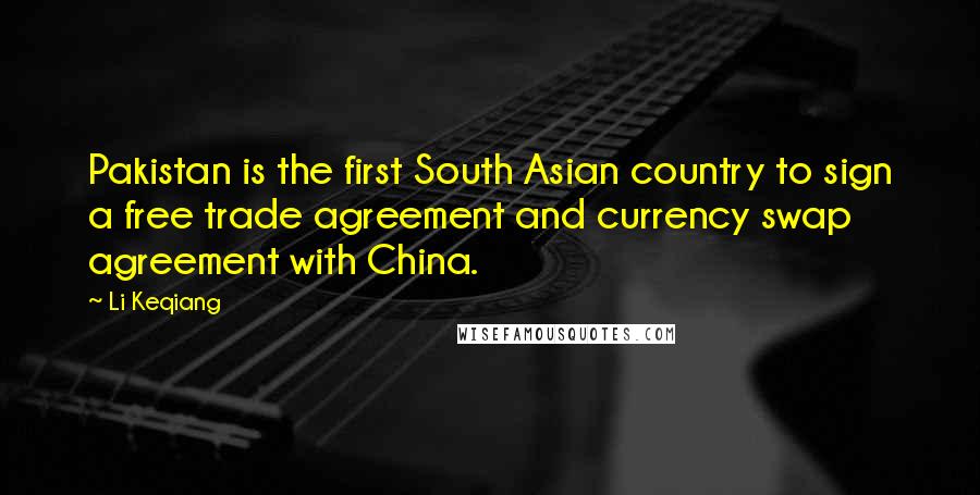 Li Keqiang Quotes: Pakistan is the first South Asian country to sign a free trade agreement and currency swap agreement with China.