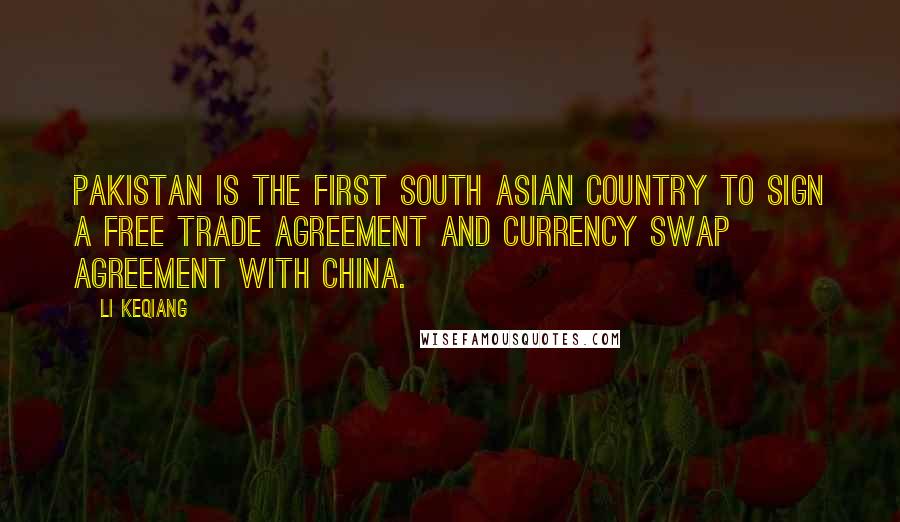 Li Keqiang Quotes: Pakistan is the first South Asian country to sign a free trade agreement and currency swap agreement with China.